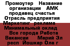 Промоутер › Название организации ­ АМК продавец счастья › Отрасль предприятия ­ Маркетинг, реклама, PR › Минимальный оклад ­ 1 - Все города Работа » Вакансии   . Марий Эл респ.,Йошкар-Ола г.